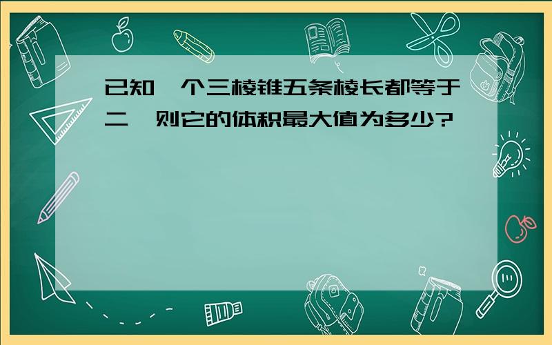 已知一个三棱锥五条棱长都等于二,则它的体积最大值为多少?