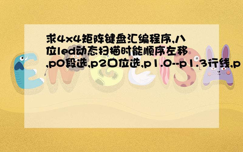 求4x4矩阵键盘汇编程序,八位led动态扫描时能顺序左移,p0段选,p2口位选,p1.0--p1.3行线,p1.4-p1.7列线