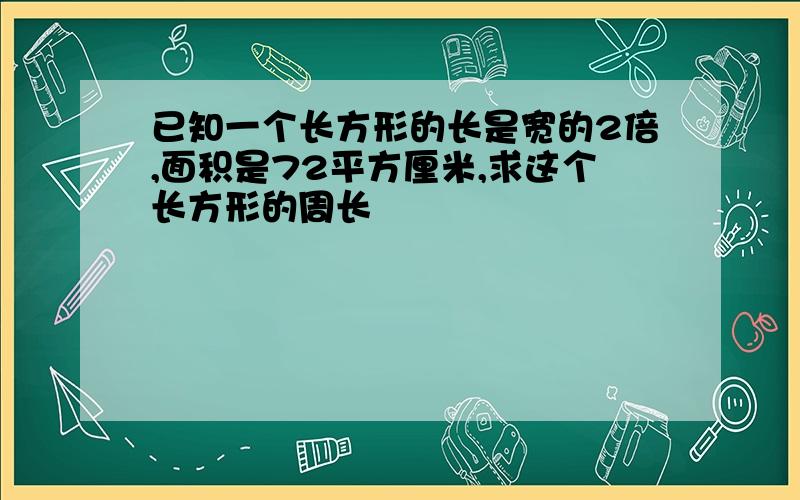 已知一个长方形的长是宽的2倍,面积是72平方厘米,求这个长方形的周长