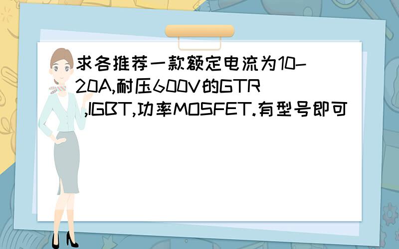 求各推荐一款额定电流为10-20A,耐压600V的GTR ,IGBT,功率MOSFET.有型号即可