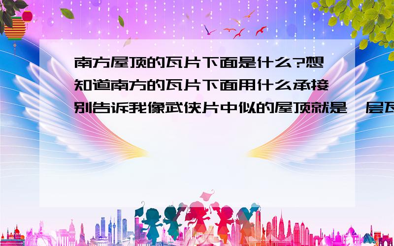 南方屋顶的瓦片下面是什么?想知道南方的瓦片下面用什么承接别告诉我像武侠片中似的屋顶就是一层瓦,谁来都可以掀……请不知道的朋友不要凭自己的臆想回答,