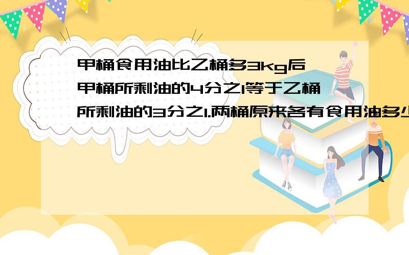 甲桶食用油比乙桶多3kg后,甲桶所剩油的4分之1等于乙桶所剩油的3分之1.两桶原来各有食用油多少kg?