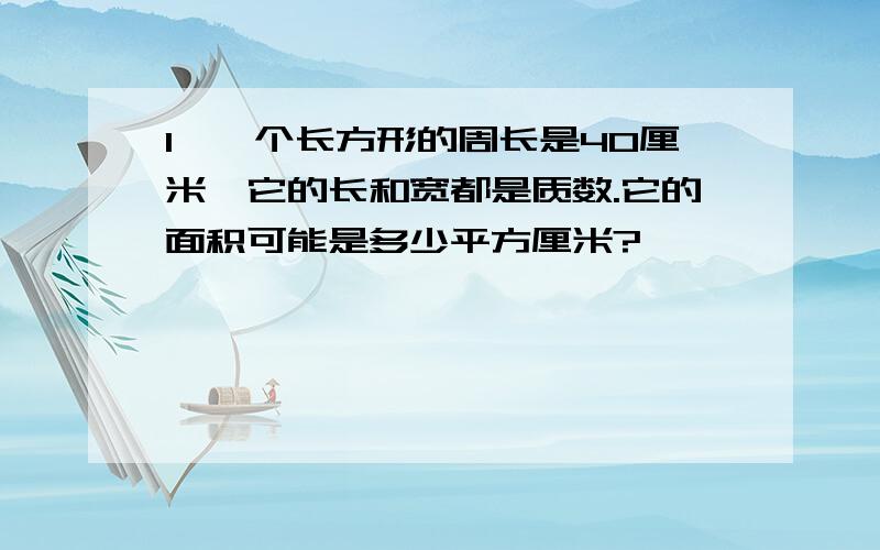 1、一个长方形的周长是40厘米,它的长和宽都是质数.它的面积可能是多少平方厘米?