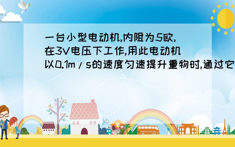 一台小型电动机,内阻为5欧,在3V电压下工作,用此电动机以0.1m/s的速度匀速提升重物时,通过它的电流...一台小型电动机,内阻为5欧,在3V电压下工作,用此电动机以0.1m/s的速度匀速提升重物时,通