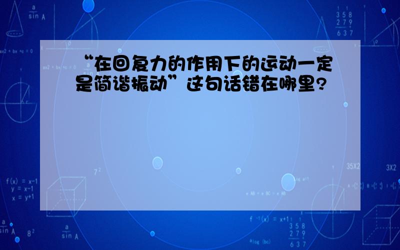 “在回复力的作用下的运动一定是简谐振动”这句话错在哪里?