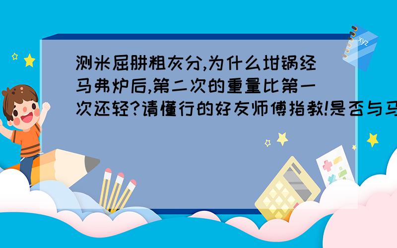 测米屈肼粗灰分,为什么坩锅经马弗炉后,第二次的重量比第一次还轻?请懂行的好友师傅指教!是否与马弗炉有关?留下联系方式及回答必有重谢