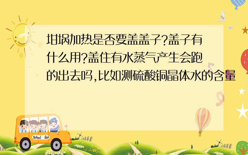 坩埚加热是否要盖盖子?盖子有什么用?盖住有水蒸气产生会跑的出去吗,比如测硫酸铜晶体水的含量