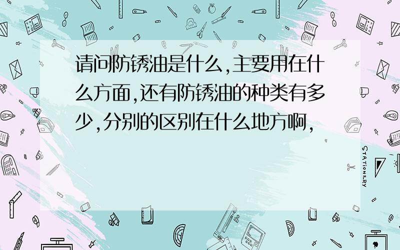 请问防锈油是什么,主要用在什么方面,还有防锈油的种类有多少,分别的区别在什么地方啊,