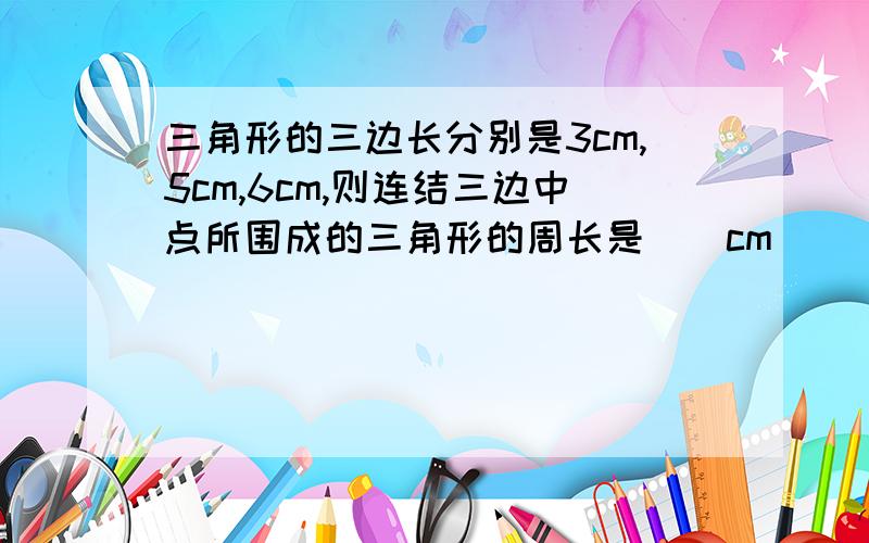 三角形的三边长分别是3cm,5cm,6cm,则连结三边中点所围成的三角形的周长是（）cm