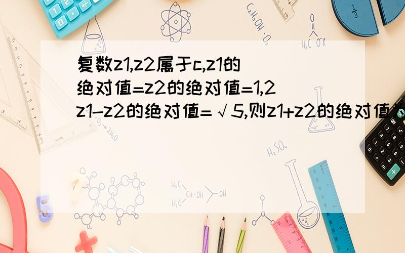 复数z1,z2属于c,z1的绝对值=z2的绝对值=1,2z1-z2的绝对值=√5,则z1+z2的绝对值为—