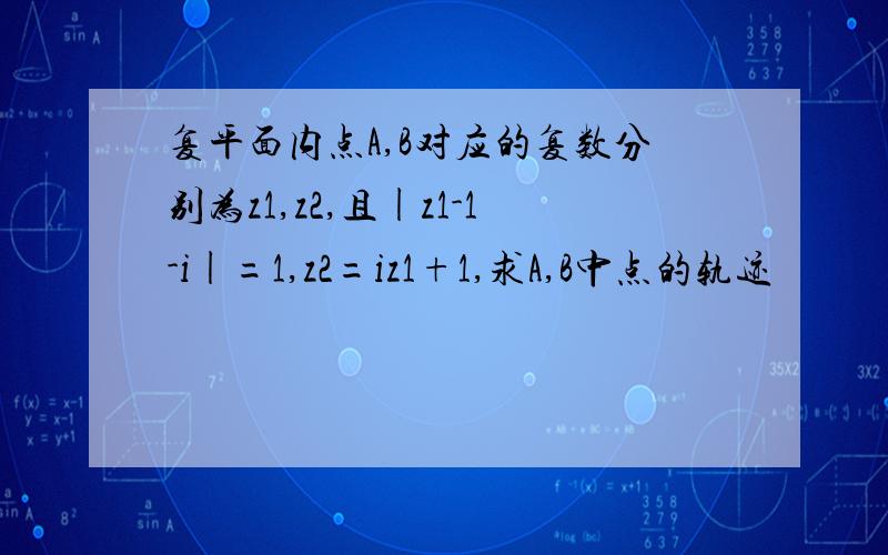 复平面内点A,B对应的复数分别为z1,z2,且|z1-1-i|=1,z2=iz1+1,求A,B中点的轨迹