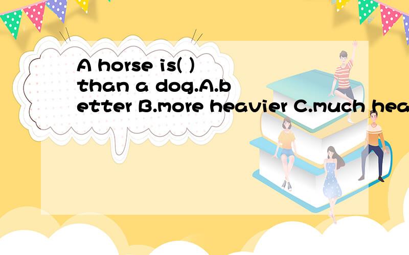 A horse is( ) than a dog.A.better B.more heavier C.much heavier D.more heavy哪个对?为什么?