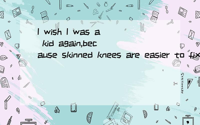 I wish I was a kid again,because skinned knees are easier to fix than broken hearts.请教懂英滴百友这句是啥意思+