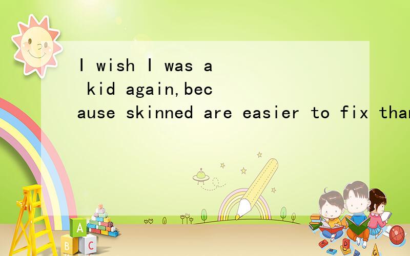 I wish I was a kid again,because skinned are easier to fix than broken hearts.