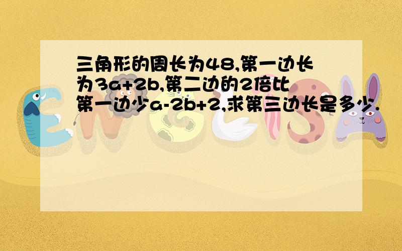 三角形的周长为48,第一边长为3a+2b,第二边的2倍比第一边少a-2b+2,求第三边长是多少.