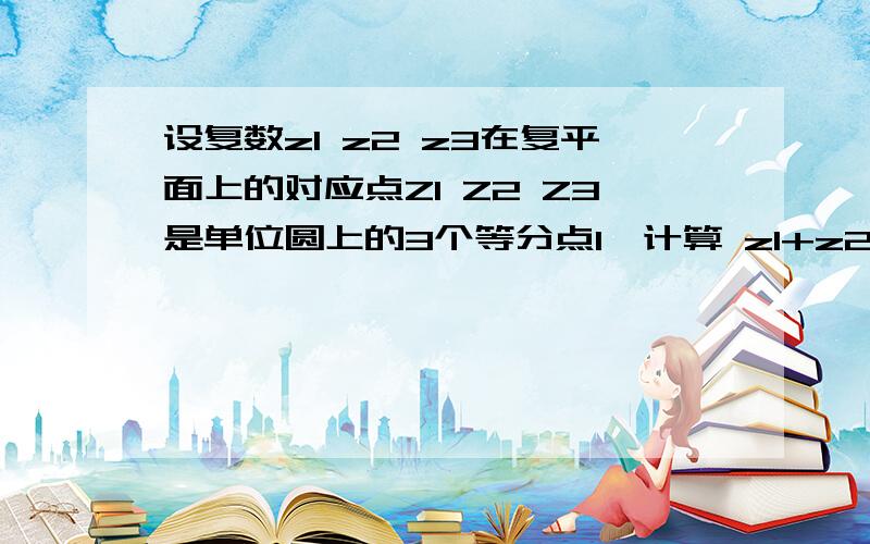 设复数z1 z2 z3在复平面上的对应点Z1 Z2 Z3是单位圆上的3个等分点1、计算 z1+z2+z3的值2、计算(1+z2/z1)(1+z3/z2)(1+z1/z3)