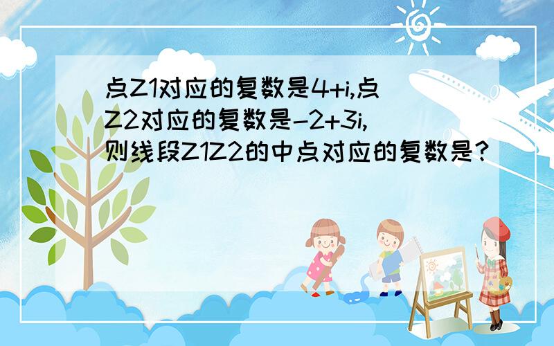 点Z1对应的复数是4+i,点Z2对应的复数是-2+3i,则线段Z1Z2的中点对应的复数是?