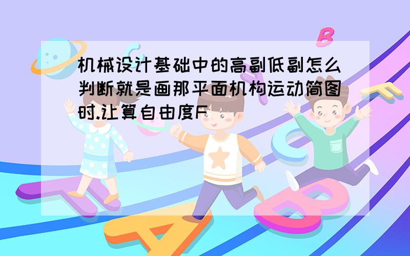 机械设计基础中的高副低副怎么判断就是画那平面机构运动简图时.让算自由度F