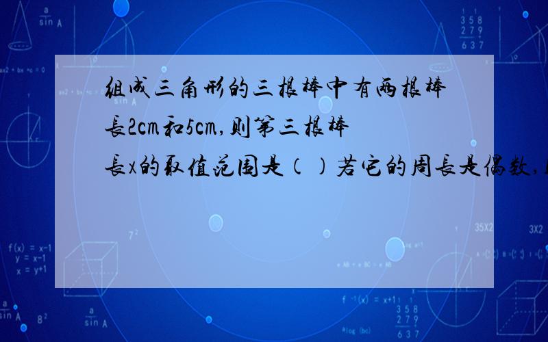 组成三角形的三根棒中有两根棒长2cm和5cm,则第三根棒长x的取值范围是（）若它的周长是偶数,则第三根的棒长组成三角形的三根棒中有两根棒长2cm和5cm,则第三根棒长x的取值范围是 若它的周