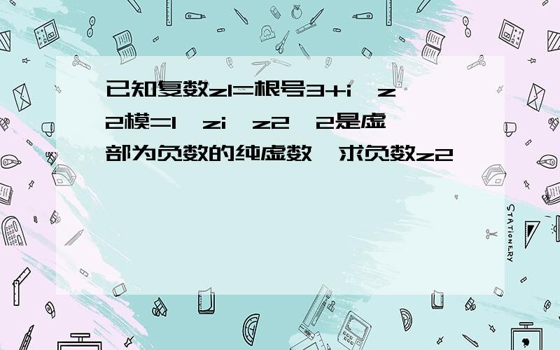 已知复数z1=根号3+i,z2模=1,zi*z2^2是虚部为负数的纯虚数,求负数z2