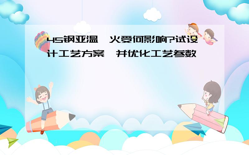 45钢亚温淬火受何影响?试设计工艺方案,并优化工艺参数、