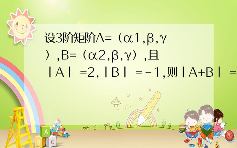 设3阶矩阶A=（α1,β,γ）,B=（α2,β,γ）,且|A| =2,|B| =-1,则|A+B| =|A+B| = | α1+α2,2β,2γ |= 4 | α1+α2,β,γ |= 4 (| α1,β,γ |+ | α2,β,γ |)= 4(|A|+|B|)= 4(2-1)= 4.请问老师第三行的4怎么来的?如果是提兰母达的N次