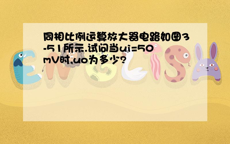 同相比例运算放大器电路如图3-51所示.试问当ui=50mV时,uo为多少?