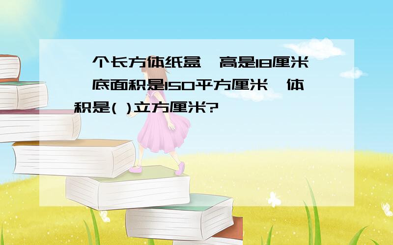 一个长方体纸盒,高是18厘米,底面积是150平方厘米,体积是( )立方厘米?