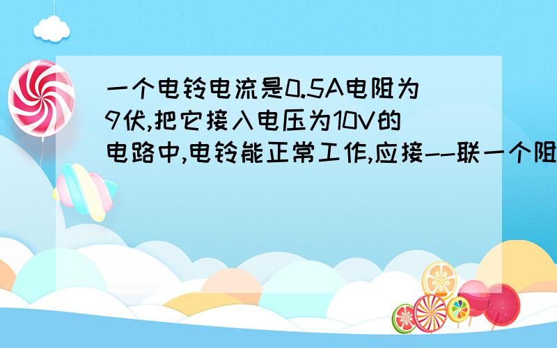 一个电铃电流是0.5A电阻为9伏,把它接入电压为10V的电路中,电铃能正常工作,应接--联一个阻值为--鸥的电