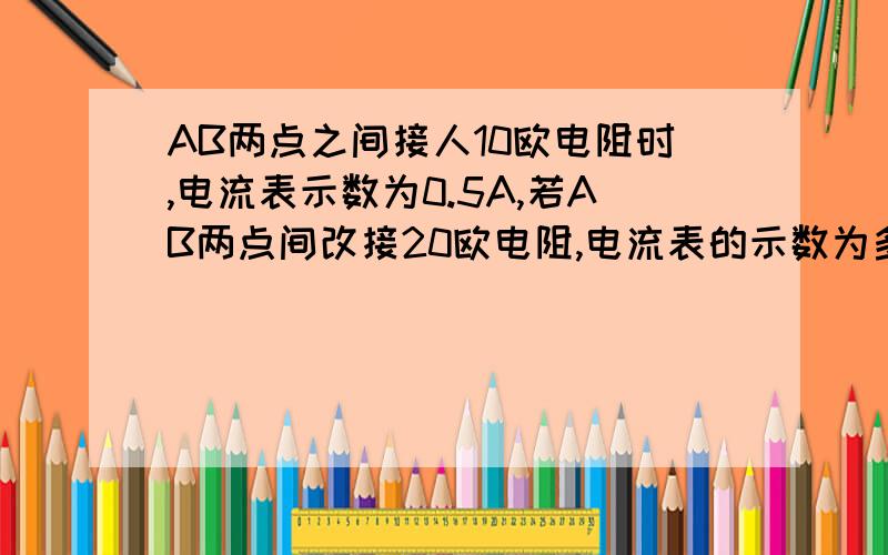 AB两点之间接人10欧电阻时,电流表示数为0.5A,若AB两点间改接20欧电阻,电流表的示数为多少?电路图：在AB两点外还有个定值电阻R1,R1和AB间的电阻和电流表串联.