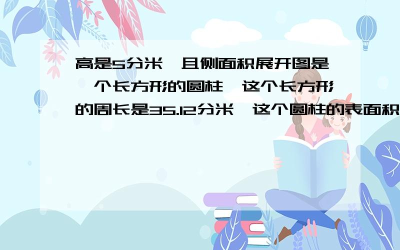 高是5分米,且侧面积展开图是一个长方形的圆柱,这个长方形的周长是35.12分米,这个圆柱的表面积是?