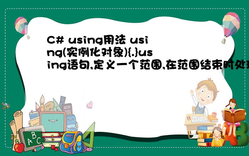 C# using用法 using(实例化对象){.}using语句,定义一个范围,在范围结束时处理对象.当在某个代码段中使用了类的实例,而希望无论因为什么原因,只要离开了这个代码段就自动调用这个类实例的Dispo