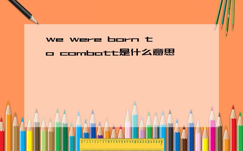 we were born to combatt是什么意思