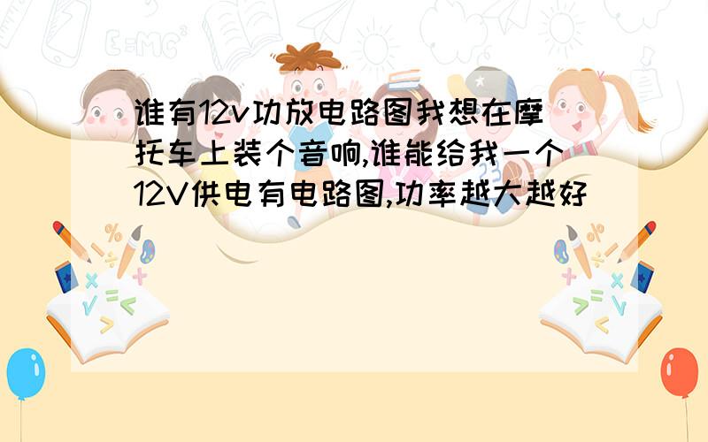 谁有12v功放电路图我想在摩托车上装个音响,谁能给我一个12V供电有电路图,功率越大越好