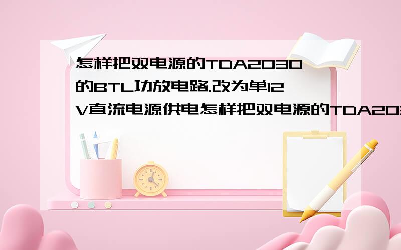 怎样把双电源的TDA2030的BTL功放电路.改为单12V直流电源供电怎样把双电源的TDA2030的BTL功放电路.改为单12V电源的TDA2030的BTL功放电路.如图:http://image.baidu.com/i?ct=503316480&z=0&tn=baiduimagedetail&word=TDA20