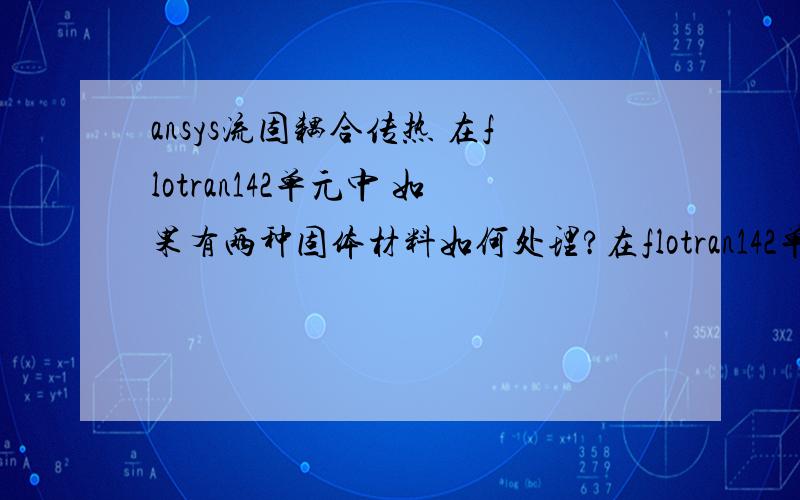 ansys流固耦合传热 在flotran142单元中 如果有两种固体材料如何处理?在flotran142单元中 书本上特别强调流体材料属性号为1,固体材料属性号必须为2.那么如果我有两种固体材料该怎么处理呢?额两