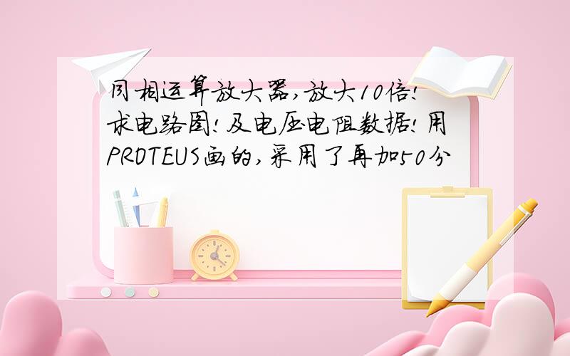 同相运算放大器,放大10倍!求电路图!及电压电阻数据!用PROTEUS画的,采用了再加50分