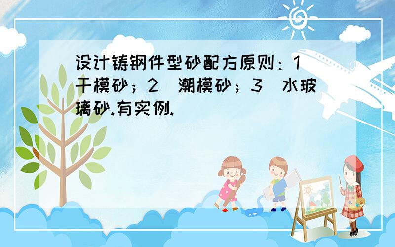 设计铸钢件型砂配方原则：1）干模砂；2）潮模砂；3）水玻璃砂.有实例.