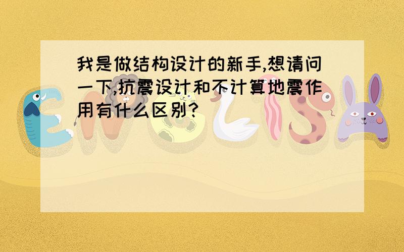 我是做结构设计的新手,想请问一下,抗震设计和不计算地震作用有什么区别?