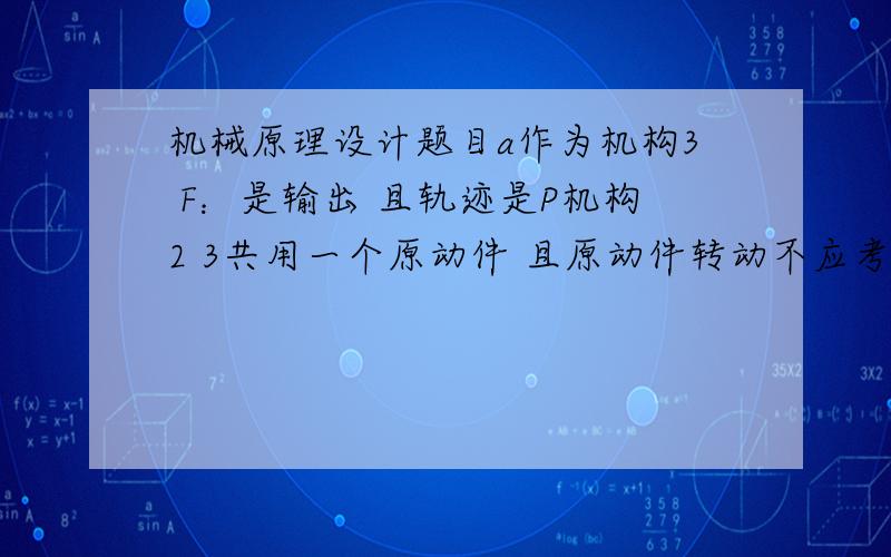 机械原理设计题目a作为机构3 F：是输出 且轨迹是P机构2 3共用一个原动件 且原动件转动不应考虑尺寸形状 我 只能想到间歇运动.但不知道怎么实现轨迹P