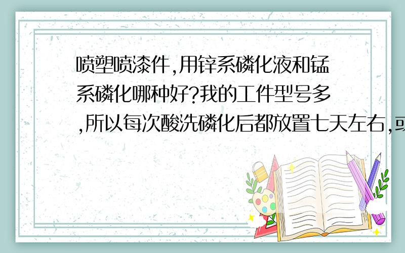 喷塑喷漆件,用锌系磷化液和锰系磷化哪种好?我的工件型号多,所以每次酸洗磷化后都放置七天左右,或者更长时间,请问哪种系的磷化液好?