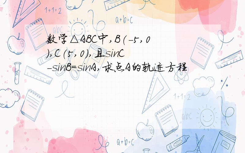 数学△ABC中,B(-5,0),C(5,0),且sinC-sinB=sinA,求点A的轨迹方程