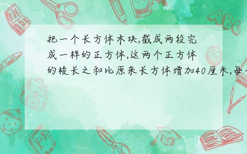 把一个长方体木块,截成两段完成一样的正方体,这两个正方体的棱长之和比原来长方体增加40厘米,每个正方体的体积是（ ）立方厘米(X+三分之一):0.5=1五分之一:0.3