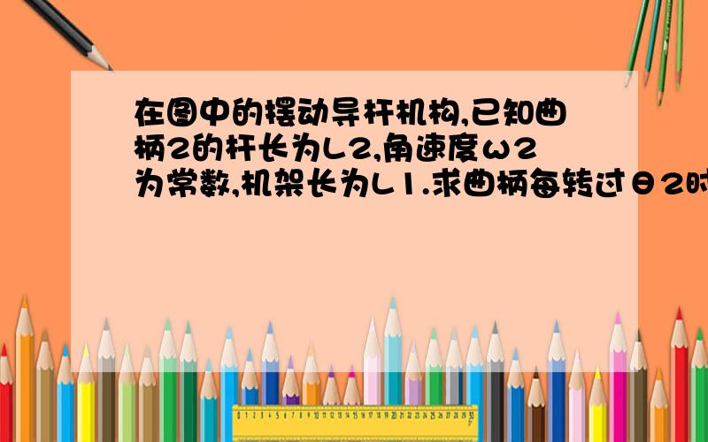 在图中的摆动导杆机构,已知曲柄2的杆长为L2,角速度ω2为常数,机架长为L1.求曲柄每转过θ2时,导杆的运动.