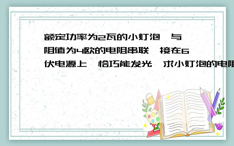 额定功率为2瓦的小灯泡,与一阻值为4欧的电阻串联,接在6伏电源上,恰巧能发光,求小灯泡的电阻和额定电压