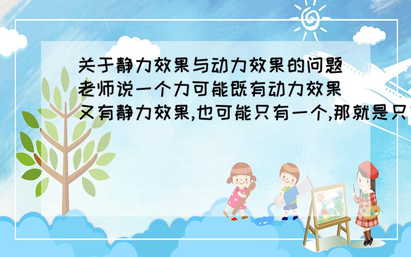 关于静力效果与动力效果的问题老师说一个力可能既有动力效果又有静力效果,也可能只有一个,那就是只有静力效果.那么又没有可能只有动力效果而没有静力效果呢?（比如如果一个物体只受