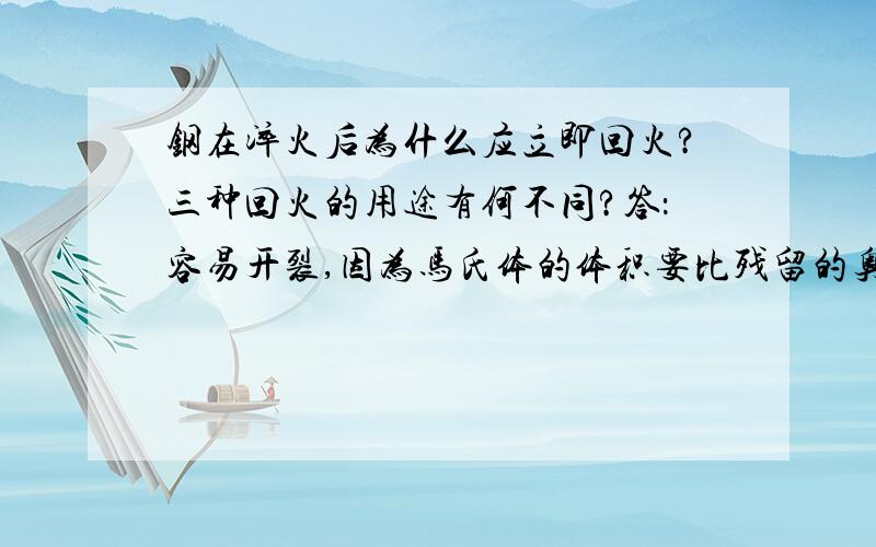 钢在淬火后为什么应立即回火?三种回火的用途有何不同?答：容易开裂,因为马氏体的体积要比残留的奥氏体体积要大,淬火后奥氏体向马氏体转换后体积变大,会产生大量的内应力,不回火的话,