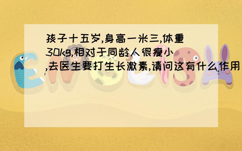 孩子十五岁,身高一米三,体重30kg,相对于同龄人很瘦小,去医生要打生长激素,请问这有什么作用