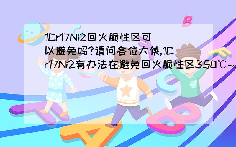 1Cr17Ni2回火脆性区可以避免吗?请问各位大侠,1Cr17Ni2有办法在避免回火脆性区350℃~550℃的范围内回火,但是可以达到该区间的强度要求,大约是1080MPa左右吧?