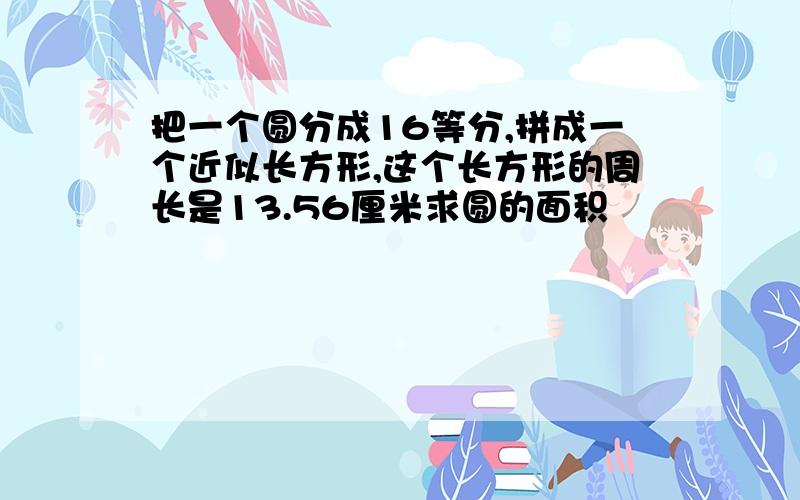 把一个圆分成16等分,拼成一个近似长方形,这个长方形的周长是13.56厘米求圆的面积